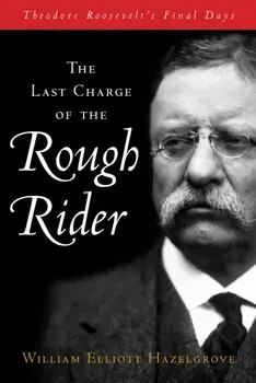 The Last Charge of the Rough Rider. Theodore Roosevelt's Final Days, Hardback/William Elliott Hazelgrove