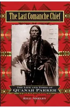 The Last Comanche Chief: The Life and Times of Quanah Parker - Bill Neeley