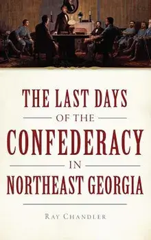 The Last Days of the Confederacy in Northeast Georgia/Ray Chandler