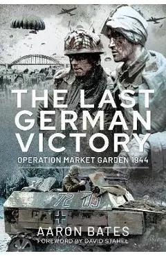 The Last German Victory: Operation Market Garden, 1944 - Bates Aaron