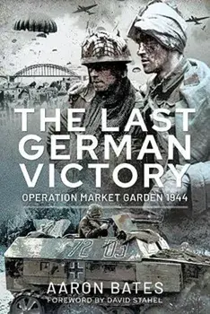 The Last German Victory: Operation Market Garden, 1944, Hardcover/Aaron Bates
