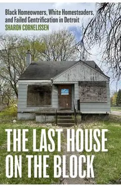 The Last House on the Block: Black Homeowners, White Homesteaders, and Failed Gentrification in Detroit - Sharon Cornelissen