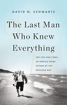 The Last Man Who Knew Everything: The Life and Times of Enrico Fermi, Father of the Nuclear Age, Hardcover/David N. Schwartz