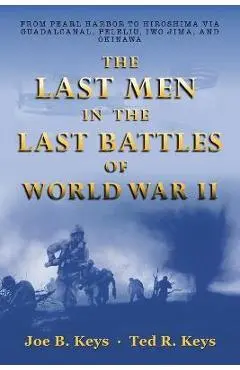 The Last Men in the Last Battles of World War Ii: From Pearl Harbor to Hiroshima Via Guadalcanal, Peleliu, Iwo Jima, and Okinawa - Joe B. Keys