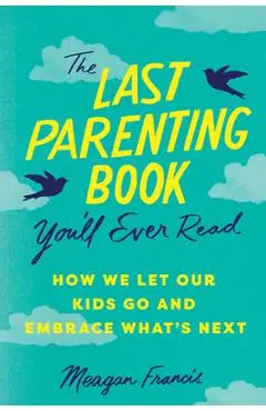 The Last Parenting Book You'll Ever Read: How We Let Our Kids Go and Embrace What's Next - Meagan Francis