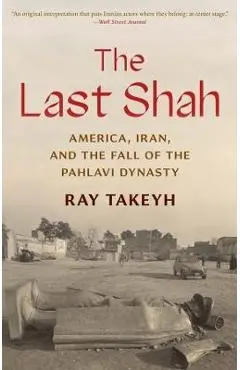 The Last Shah: America, Iran, and the Fall of the Pahlavi Dynasty - Ray Takeyh