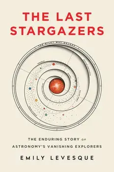 The Last Stargazers: The Enduring Story of Astronomy's Vanishing Explorers, Hardcover/Emily Levesque
