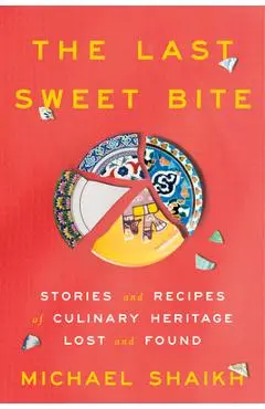 The Last Sweet Bite: Stories and Recipes of Culinary Heritage Lost and Found - Michael Shaikh