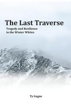 The Last Traverse; Tragedy and Resilience in the Winter Whites - Ty Gagne