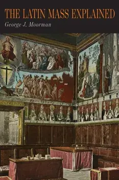 The Latin Mass Explained: Everything Needed to Understand and Appreciate the Traditional Latin Mass, Paperback/George J. Moorman