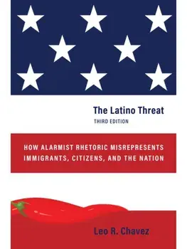 The Latino Threat. How Alarmist Rhetoric Misrepresents Immigrants, Citizens, and the Nation, Third Edition, 3 New edition, Hardback/Leo R. Chavez