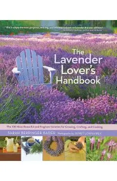 The Lavender Lover's Handbook: The 100 Most Beautiful and Fragrant Varieties for Growing, Crafting, and Cooking - Sarah Berringer Bader