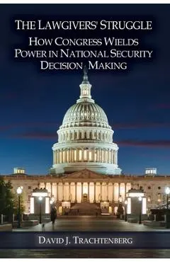 The Lawgivers' Struggle: How Congress Wields Power in National Security Decision Making - David J. Trachtenberg