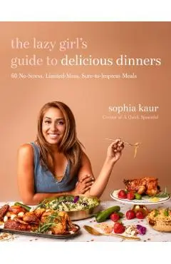 The Lazy Girl's Guide to Delicious Dinners: 60 No-Stress, Limited-Mess, Sure-To-Impress Meals - Sophia Kaur