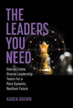 The Leaders You Need. How to Create Diverse Leadership Teams for a More Dynamic, Resilient Future, Hardback/Karen Brown