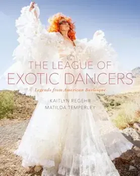 The League of Exotic Dancers: Legends from American Burlesque, Hardcover/Kaitlyn Regehr
