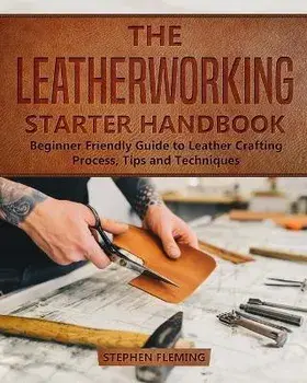 The Leatherworking Starter Handbook: Beginner Friendly Guide to Leather Crafting Process, Tips and Techniques, Paperback/Stephen Fleming