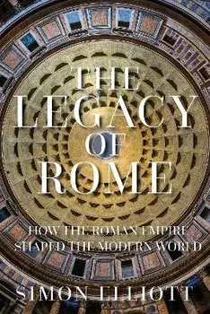 The Legacy of Rome. How the Roman Empire Shaped the Modern World, Hardback/Simon Elliott