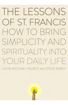 The Lessons of Saint Francis: How to Bring Simplicity and Spirituality Into Your Daily Life - John Michael Talbot