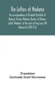 The letters of Madame, the correspondence of Elisabeth-Charlotte of Bavaria, Princess Palatine, Duchess of Orleans, called "Madame" at the court of Ki, Hardcover/Gertrude Scott Stevenson