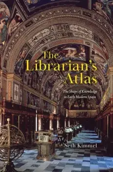 The Librarian's Atlas. The Shape of Knowledge in Early Modern Spain, Hardback/Seth Kimmel