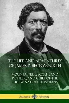 The Life and Adventures of James P. Beckwourth: Mountaineer, Scout, and Pioneer, and Chief of the Crow Nation of Indians, Paperback/James P. Beckwourth