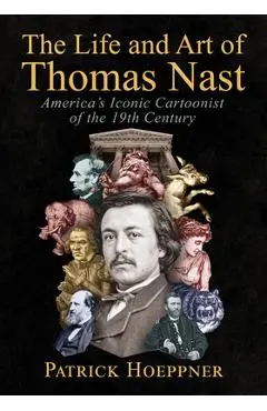 The Life and Art of Thomas Nast: America's Iconic Cartoonist of the 19th Century - Patrick Hoeppner