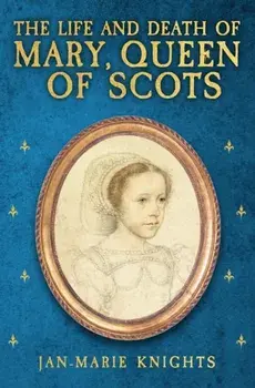 The Life and Death of Mary, Queen of Scots, Hardback/Jan-Marie Knights