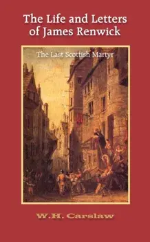 The Life and Letters of James Renwick: The Last Scottish Martyr, Paperback/William H. Carslaw