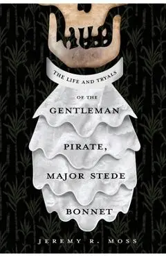 The Life and Tryals of the Gentleman Pirate, Major Stede Bonnet - Jeremy R. Moss