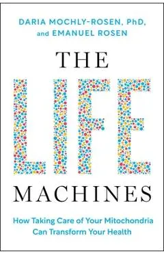 The Life Machines: How Taking Care of Your Mitochondria Can Transform Your Health - Daria Mochly-rosen