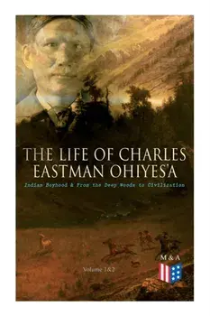 The Life of Charles Eastman Ohiyes'a: Indian Boyhood & from the Deep Woods to Civilization (Volume 1&2), Paperback/Charles Eastman
