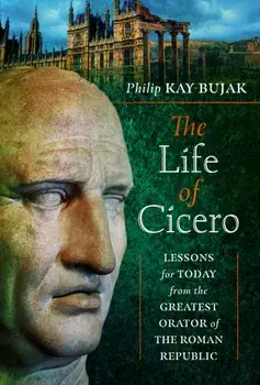 The Life of Cicero. Lessons for Today from the Greatest Orator of the Roman Republic, Hardback/Philip Kay-Bujak