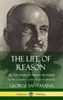 The Life of Reason: or, The Phases of Human Progress - All Five Volumes, Complete and Unabridged (Hardcover), Hardcover/George Santayana