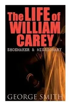 The Life of William Carey, Shoemaker & Missionary, Paperback/George Smith