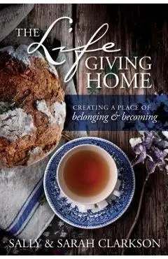 The Lifegiving Home: Creating a Place of Belonging and Becoming - Sally Clarkson