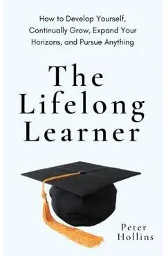 The Lifelong Learner: How to Develop Yourself, Continually Grow, Expand Your Horizons, and Pursue Anything - Peter Hollins