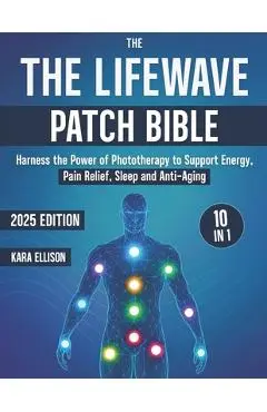 The LifeWave Patch Bible: [10 In 1] Harness the Power of Phototherapy to Support Energy, Pain Relief, Sleep, Recovery, Immune Support, Anti-Aging, and - Kara Ellison