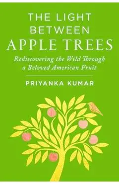 The Light Between Apple Trees: Rediscovering the Wild Through a Beloved American Fruit - Priyanka Kumar