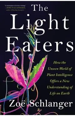 The Light Eaters: How the Unseen World of Plant Intelligence Offers a New Understanding of Life on Earth - Zoë Schlanger