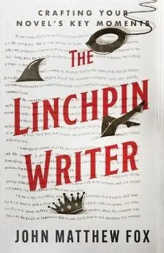 The Linchpin Writer: Crafting Your Novel's Key Moments - John Matthew Fox