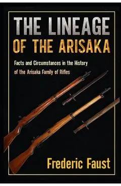 The Lineage of the Arisaka: Facts and Circumstance in the History of the Arisaka Family of Rifles - Frederic Faust