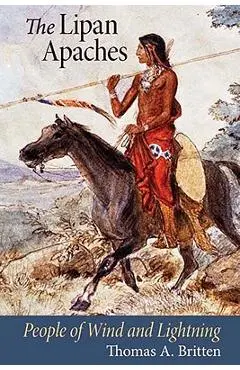 The Lipan Apaches: People of Wind and Lightning - Thomas A. Britten