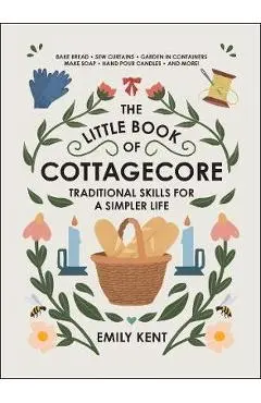 The Little Book of Cottagecore: Traditional Skills for a Simpler Life - Emily Kent