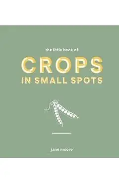 The Little Book of Crops in Small Spots: A Modern Guide to Growing Fruit and Veg - Jane Moore