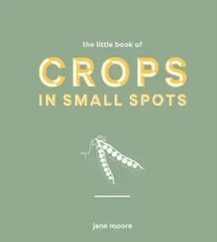 The Little Book of Crops in Small Spots. A Modern Guide to Growing Fruit and Veg, Hardback/Jane Moore
