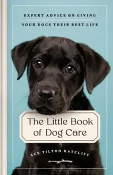 The Little Book of Dog Care. Expert Advice on Giving Your Dog Their Best Life, Hardback/Ace Tilton Ratcliff