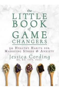 The Little Book of Game Changers: 50 Healthy Habits for Managing Stress & Anxiety - Jessica Cording