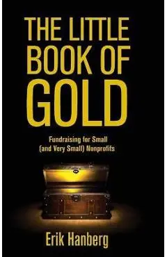 The Little Book of Gold: Fundraising for Small (and Very Small) Nonprofits - Erik Hanberg