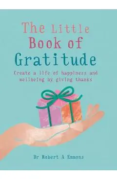 The Little Book of Gratitude: Create a Life of Happiness and Wellbeing by Giving Thanks - Robert A. Emmons Phd